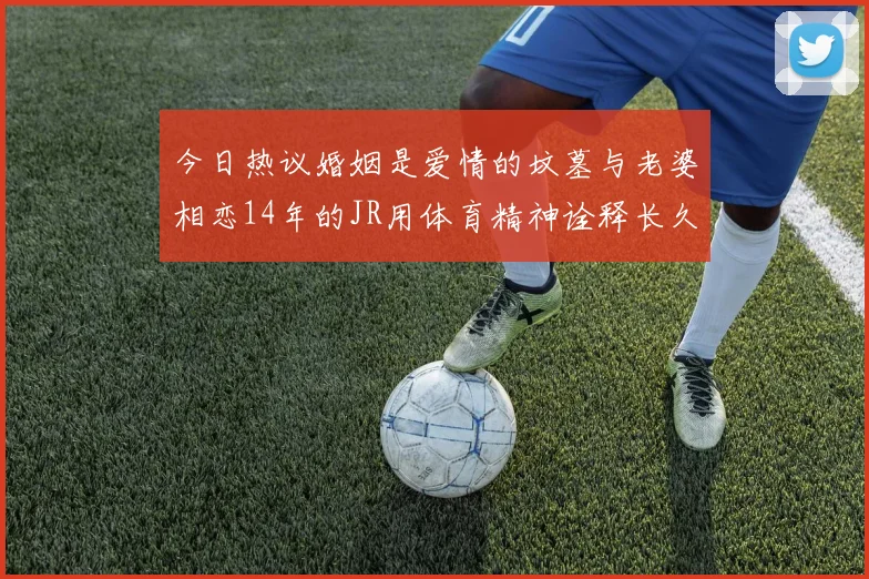 今日热议婚姻是爱情的坟墓与老婆相恋14年的JR用体育精神诠释长久爱情