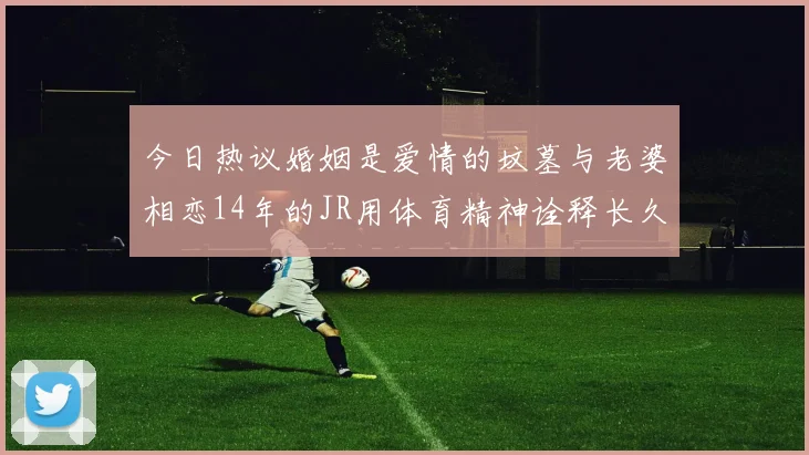 今日热议婚姻是爱情的坟墓与老婆相恋14年的JR用体育精神诠释长久爱情