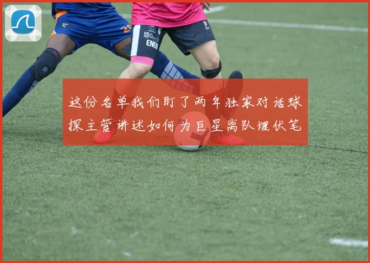 这份名单我们盯了两年独家对话球探主管讲述如何为巨星离队埋伏笔