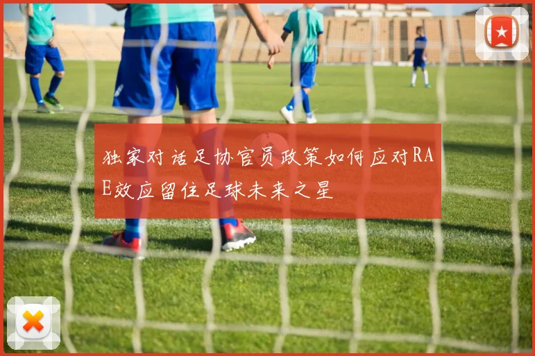 独家对话足协官员政策如何应对RAE效应留住足球未来之星