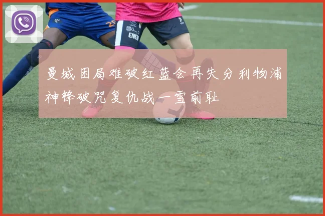 曼城困局难破红蓝会再失分利物浦神锋破咒复仇战一雪前耻