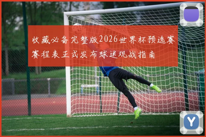 收藏必备完整版2026世界杯预选赛赛程表正式发布球迷观战指南